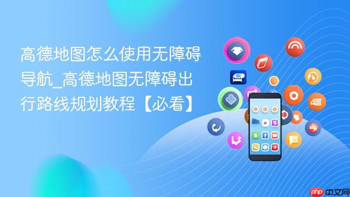高德地图怎么使用无障碍导航_高德地图无障碍出行路线规划教程【必看】
