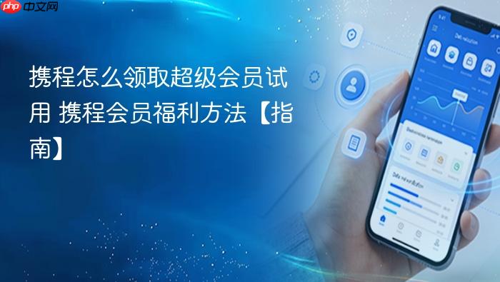 携程怎么领取超级会员试用 携程会员福利方法【指南】