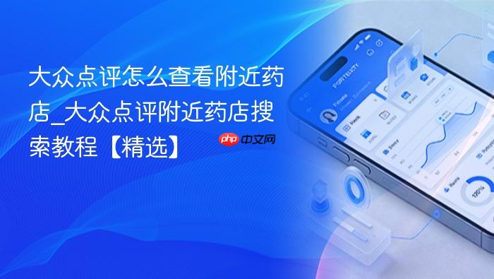 大众点评怎么查看附近药店_大众点评附近药店搜索教程【精选】
