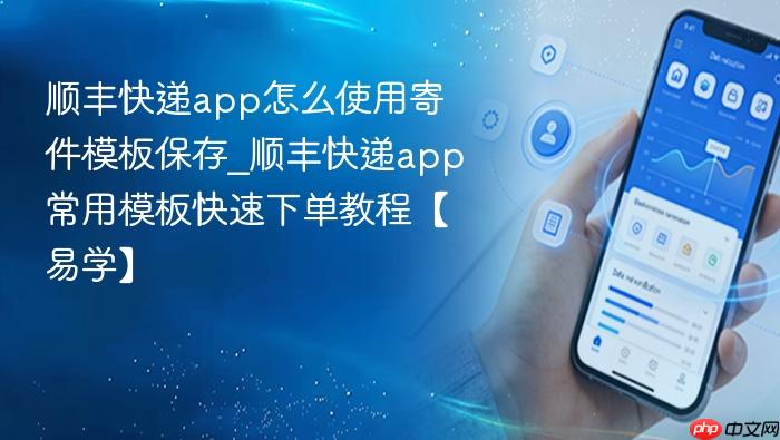 顺丰快递app怎么使用寄件模板保存_顺丰快递app常用模板快速下单教程【易学】