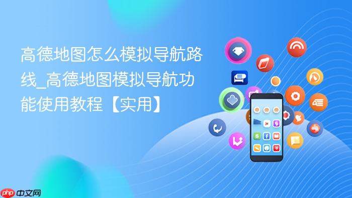 高德地图怎么模拟导航路线_高德地图模拟导航功能使用教程【实用】