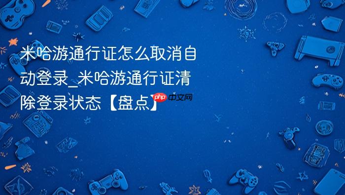 米哈游通行证怎么取消自动登录_米哈游通行证清除登录状态【盘点】