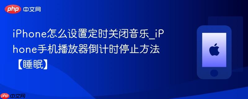 iphone怎么设置定时关闭音乐_iphone手机播放器倒计时停止方法【睡眠】