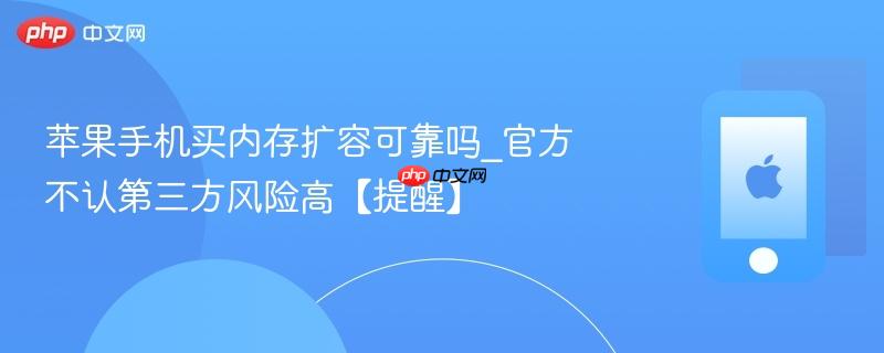 苹果手机买内存扩容可靠吗_官方不认第三方风险高【提醒】