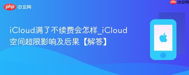 icloud满了不续费会怎样_icloud空间超限影响及后果【解答】