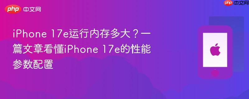 iphone 17e运行内存多大？一篇文章看懂iphone 17e的性能参数配置