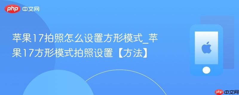 苹果17拍照怎么设置方形模式_苹果17方形模式拍照设置【方法】
