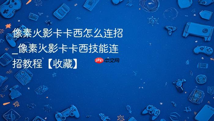 像素火影卡卡西怎么连招_像素火影卡卡西技能连招教程【收藏】