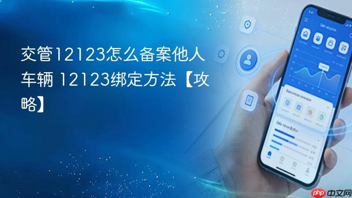 交管12123怎么备案他人车辆 12123绑定方法【攻略】
