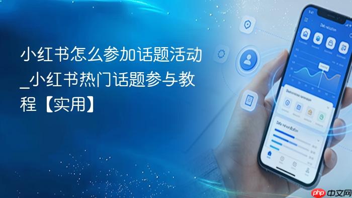 小红书怎么参加话题活动_小红书热门话题参与教程【实用】
