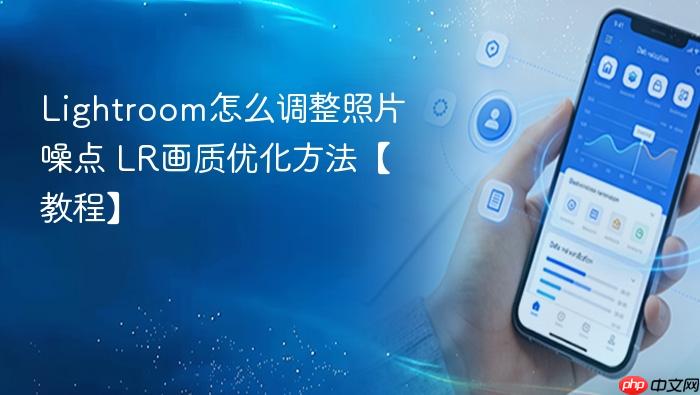 lightroom怎么调整照片噪点 lr画质优化方法【教程】