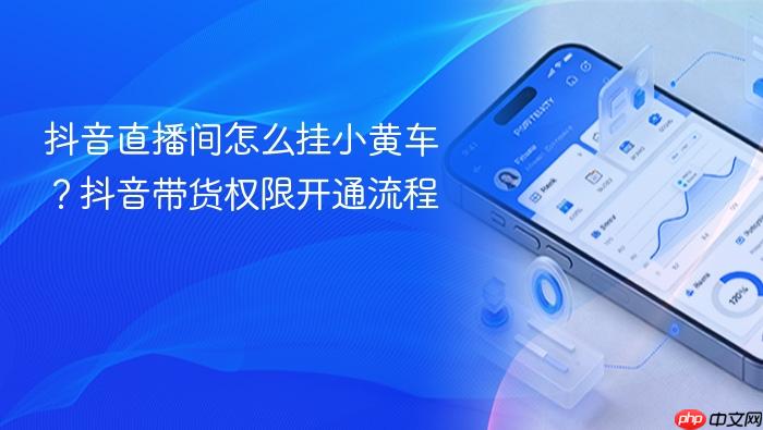 抖音直播间怎么挂小黄车？抖音带货权限开通流程