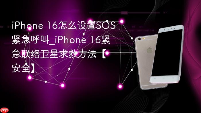iphone 16怎么设置sos紧急呼叫_iphone 16紧急联络卫星求救方法【安全】