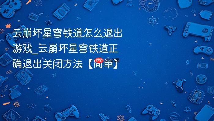 云崩坏星穹铁道怎么退出游戏_云崩坏星穹铁道正确退出关闭方法【简单】