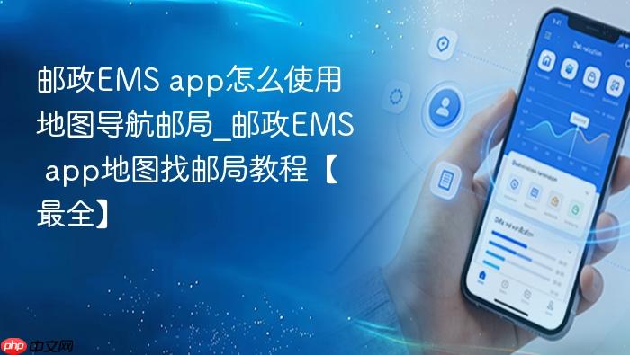 邮政ems app怎么使用地图导航邮局_邮政ems app地图找邮局教程【最全】