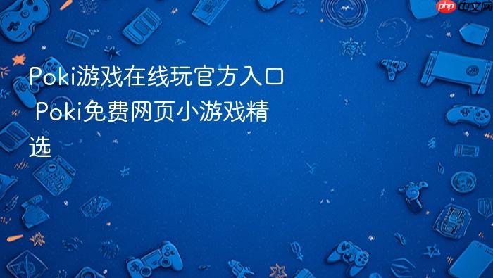 poki游戏在线玩官方入口 poki免费网页小游戏精选