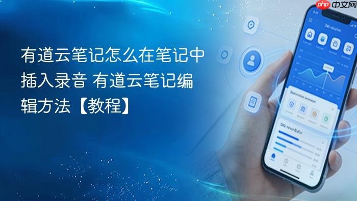 有道云笔记怎么在笔记中插入录音 有道云笔记编辑方法【教程】