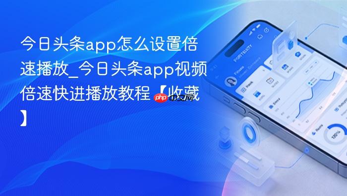 今日头条app怎么设置倍速播放_今日头条app视频倍速快进播放教程【收藏】