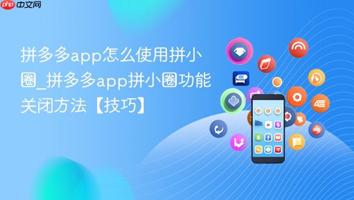 拼多多app怎么使用拼小圈_拼多多app拼小圈功能关闭方法【技巧】