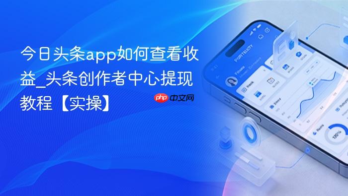 今日头条app如何查看收益_头条创作者中心提现教程【实操】