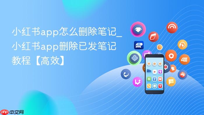 小红书app怎么删除笔记_小红书app删除已发笔记教程【高效】