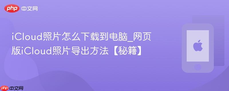 icloud照片怎么下载到电脑_网页版icloud照片导出方法【秘籍】