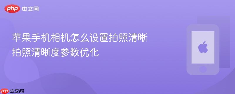 苹果手机相机怎么设置拍照清晰 拍照清晰度参数优化