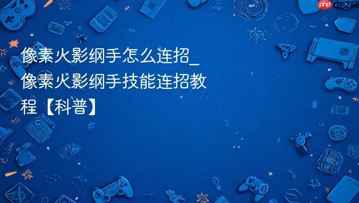 像素火影纲手怎么连招_像素火影纲手技能连招教程【科普】