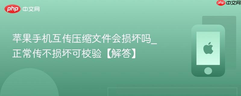 苹果手机互传压缩文件会损坏吗_正常传不损坏可校验【解答】