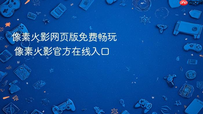 像素火影网页版免费畅玩 像素火影官方在线入口