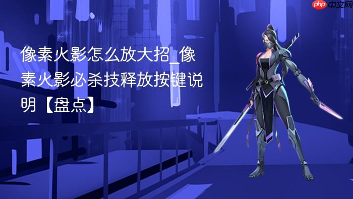 像素火影怎么放大招_像素火影必杀技释放按键说明【盘点】