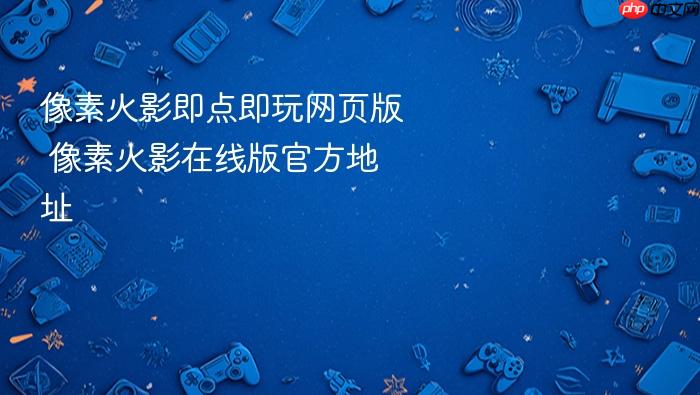 像素火影即点即玩网页版 像素火影在线版官方地址