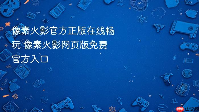像素火影官方正版在线畅玩 像素火影网页版免费官方入口