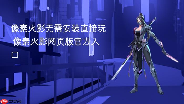 像素火影无需安装直接玩 像素火影网页版官方入口