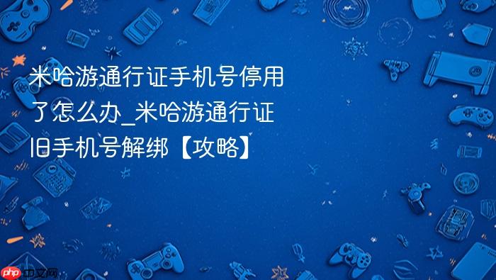 米哈游通行证手机号停用了怎么办_米哈游通行证旧手机号解绑【攻略】