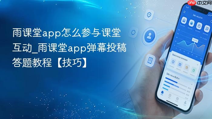 雨课堂app怎么参与课堂互动_雨课堂app弹幕投稿答题教程【技巧】