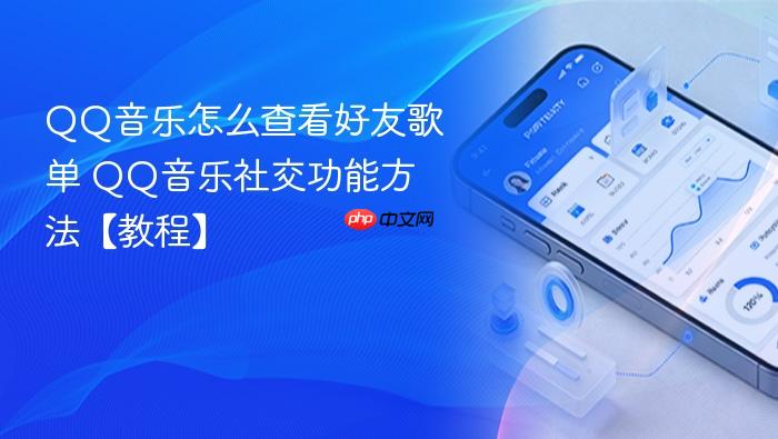 qq音乐怎么查看好友歌单 qq音乐社交功能方法【教程】