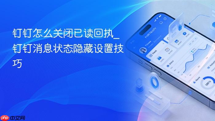 钉钉怎么关闭已读回执_钉钉消息状态隐藏设置技巧