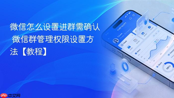 微信怎么设置进群需确认 微信群管理权限设置方法【教程】