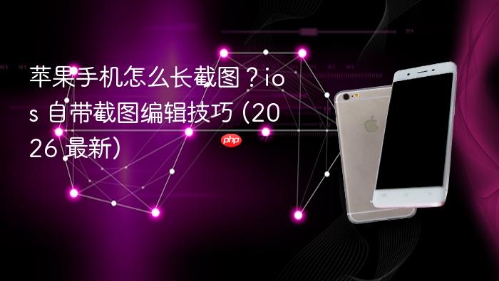 苹果手机怎么长截图？ios 自带截图编辑技巧 (2026 最新)