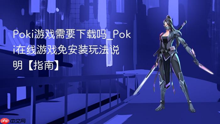 poki游戏需要下载吗_poki在线游戏免安装玩法说明【指南】