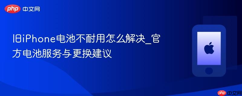 旧iphone电池不耐用怎么解决_官方电池服务与更换建议