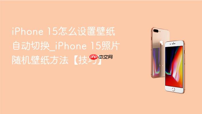 iphone 15怎么设置壁纸自动切换_iphone 15照片随机壁纸方法【技巧】