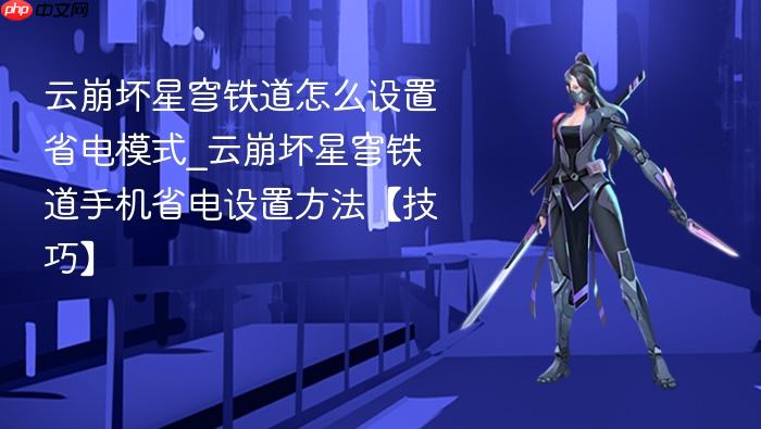 云崩坏星穹铁道怎么设置省电模式_云崩坏星穹铁道手机省电设置方法【技巧】