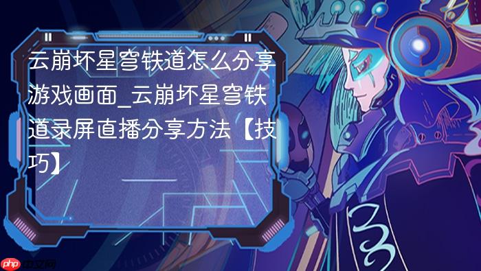 云崩坏星穹铁道怎么分享游戏画面_云崩坏星穹铁道录屏直播分享方法【技巧】