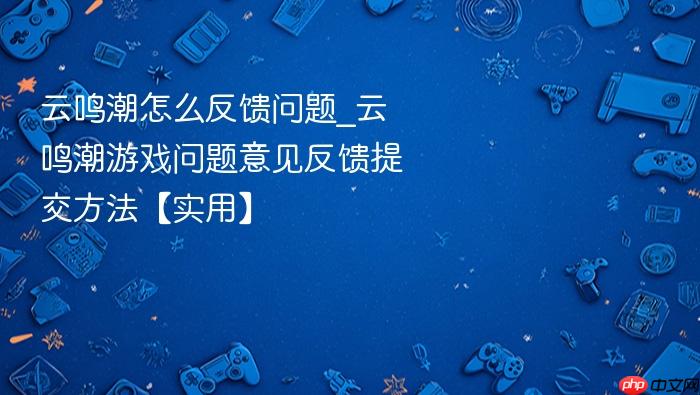 云鸣潮怎么反馈问题_云鸣潮游戏问题意见反馈提交方法【实用】