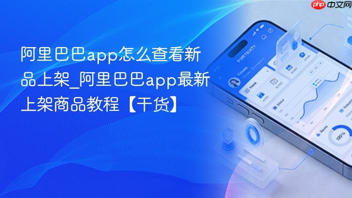 阿里巴巴app怎么查看新品上架_阿里巴巴app最新上架商品教程【干货】