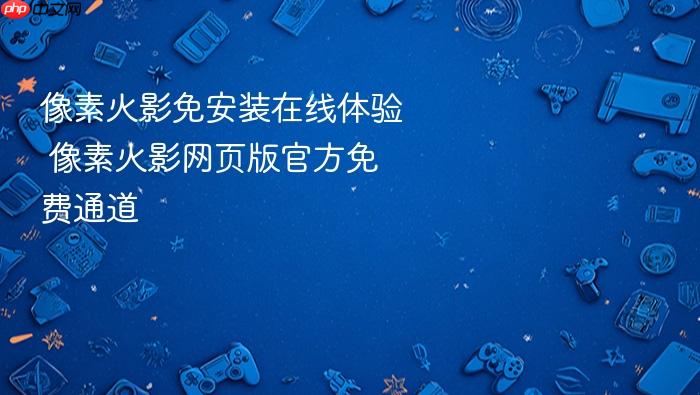 像素火影免安装在线体验 像素火影网页版官方免费通道