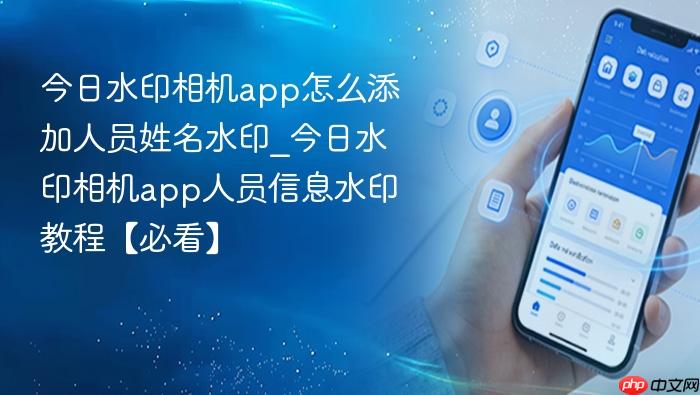 今日水印相机app怎么添加人员姓名水印_今日水印相机app人员信息水印教程【必看】