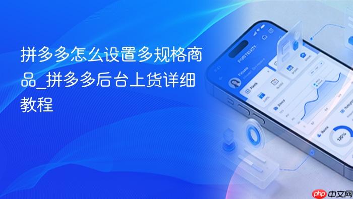 拼多多怎么设置多规格商品_拼多多后台上货详细教程